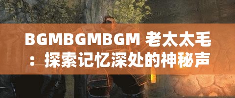 BGMBGMBGM 老太太毛：探索记忆深处的神秘声音