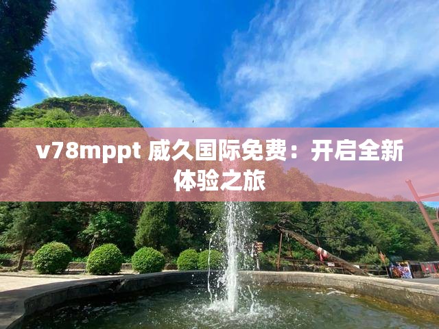 v78mppt 威久国际免费：开启全新体验之旅