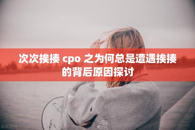 次次挨揍 cpo 之为何总是遭遇挨揍的背后原因探讨