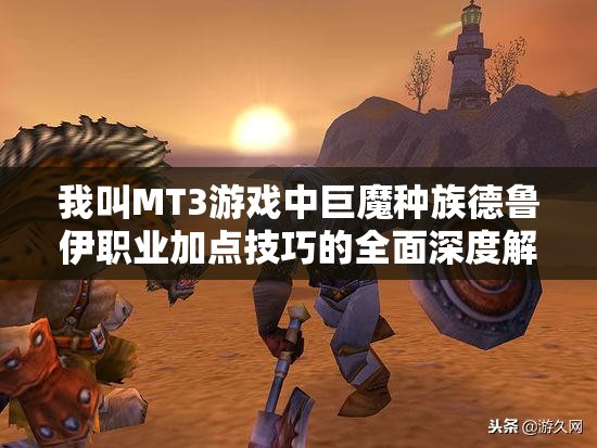 我叫MT3游戏中巨魔种族德鲁伊职业加点技巧的全面深度解析