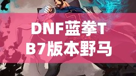 DNF蓝拳TB7版本野马哈格勒套装加点方案与深度技能剖析