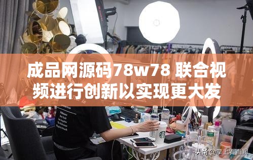 成品网源码78w78 联合视频进行创新以实现更大发展