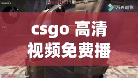 csgo 高清视频免费播放：体验极致游戏视觉盛宴