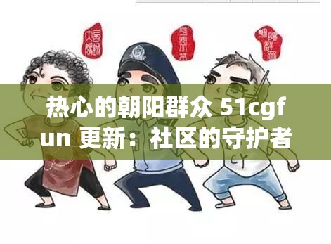 热心的朝阳群众 51cgfun 更新：社区的守护者