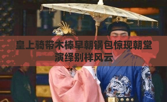 皇上骑带木棒早朝锅包惊现朝堂演绎别样风云