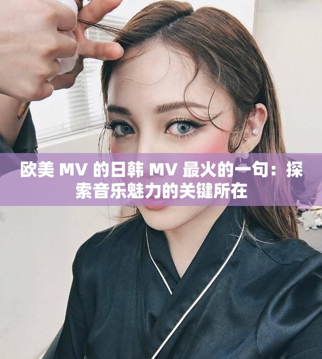 欧美 MV 的日韩 MV 最火的一句：探索音乐魅力的关键所在