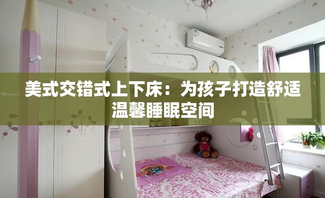 美式交错式上下床：为孩子打造舒适温馨睡眠空间