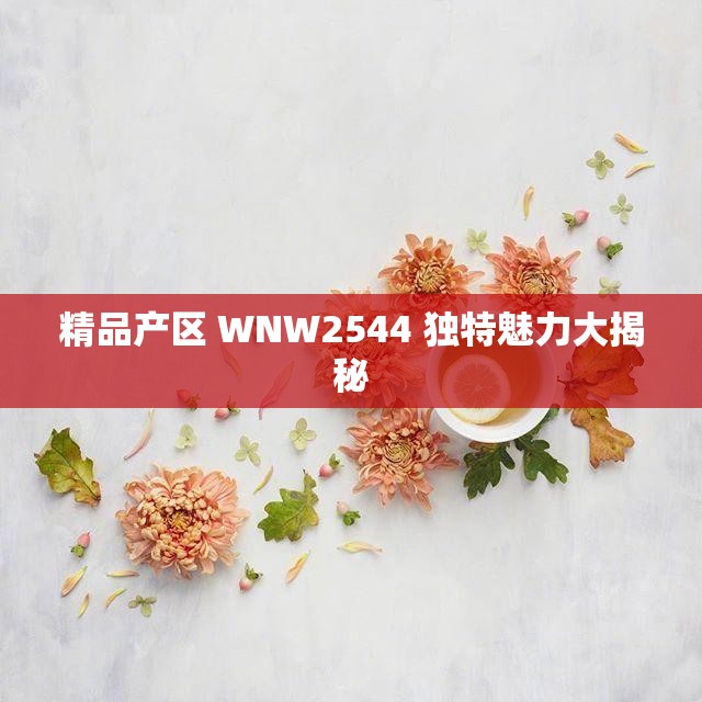 精品产区 WNW2544 独特魅力大揭秘