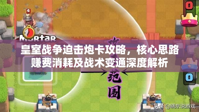 皇室战争迫击炮卡攻略，核心思路赚费消耗及战术变通深度解析