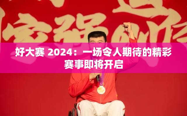 好大赛 2024：一场令人期待的精彩赛事即将开启