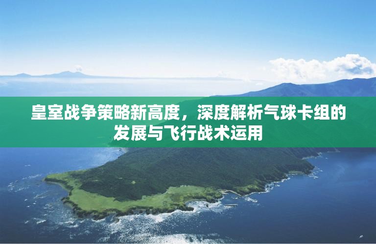 皇室战争策略新高度，深度解析气球卡组的发展与飞行战术运用