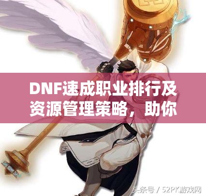 DNF速成职业排行及资源管理策略，助你快速成为C位的核心指南