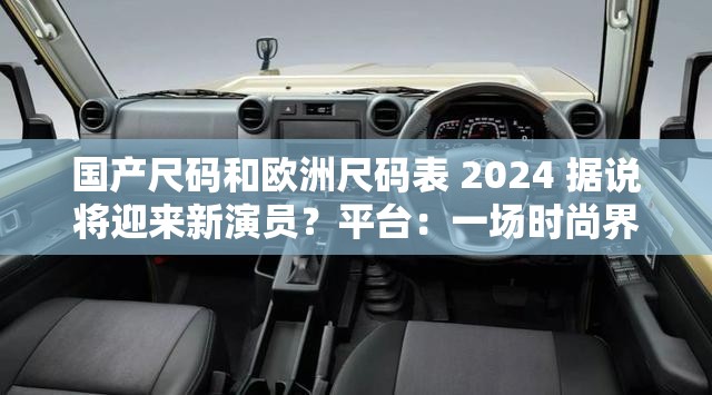 国产尺码和欧洲尺码表 2024 据说将迎来新演员？平台：一场时尚界的新变革即将开启