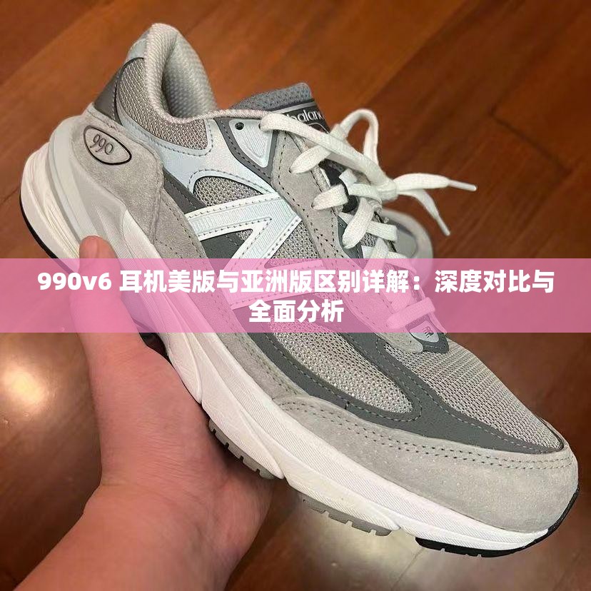 990v6 耳机美版与亚洲版区别详解：深度对比与全面分析