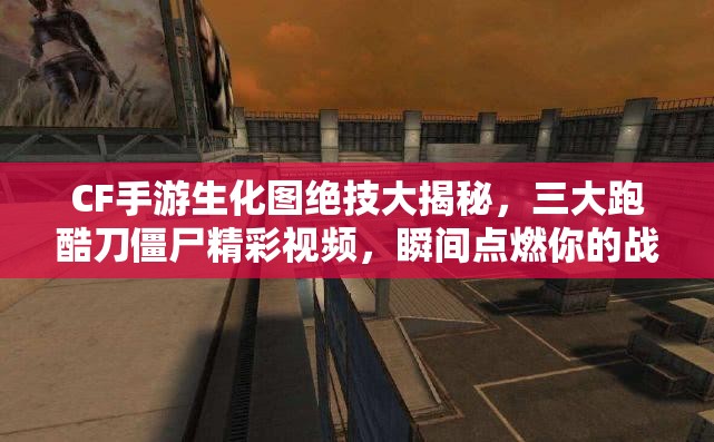 CF手游生化图绝技大揭秘，三大跑酷刀僵尸精彩视频，瞬间点燃你的战斗激情与热血