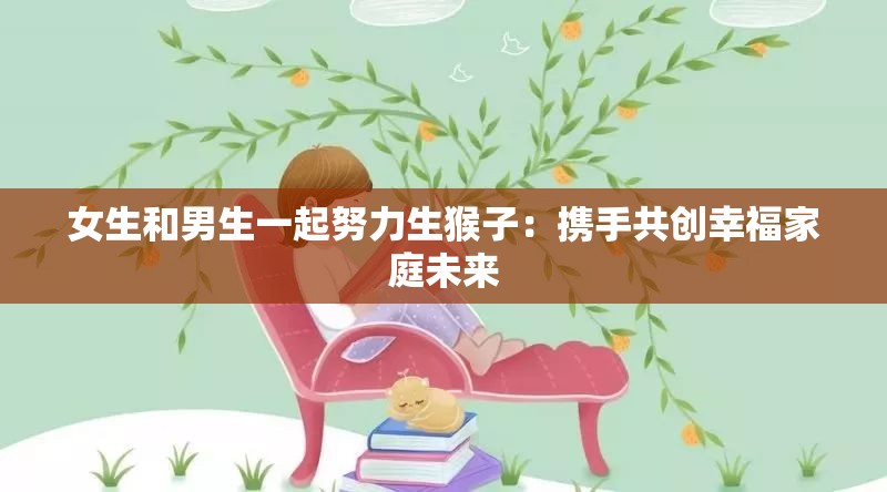 女生和男生一起努力生猴子：携手共创幸福家庭未来