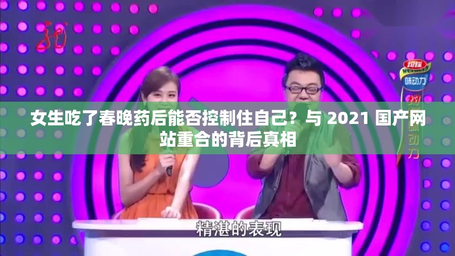 女生吃了春晚药后能否控制住自己？与 2021 国产网站重合的背后真相