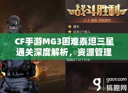 CF手游MG3困难泰坦三星通关深度解析，资源管理视角下的实战攻略视频