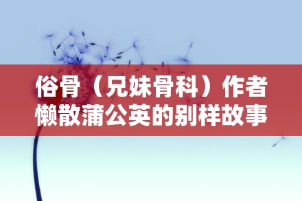 俗骨（兄妹骨科）作者懒散蒲公英的别样故事