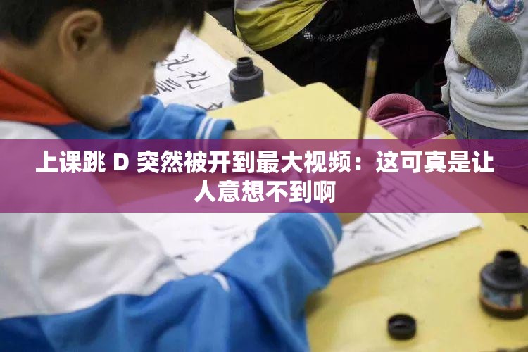 上课跳 D 突然被开到最大视频：这可真是让人意想不到啊