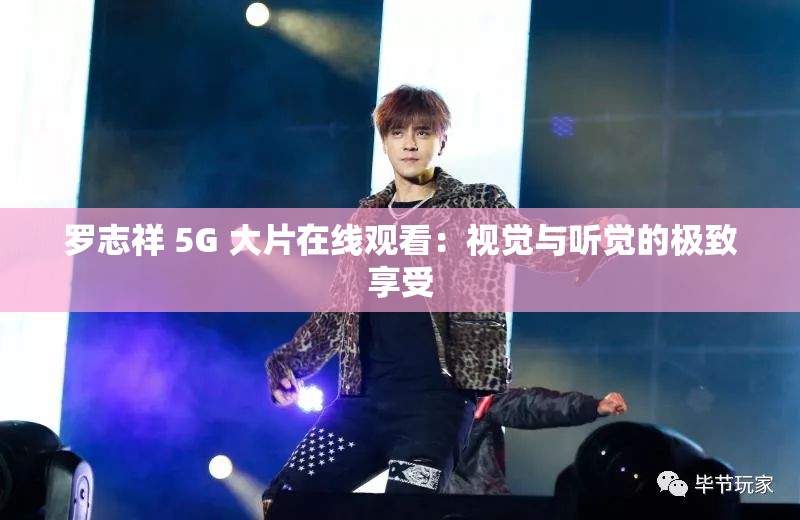 罗志祥 5G 大片在线观看：视觉与听觉的极致享受