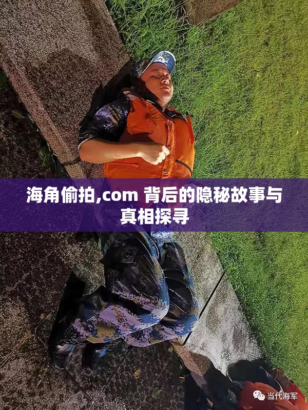 海角偷拍,com 背后的隐秘故事与真相探寻