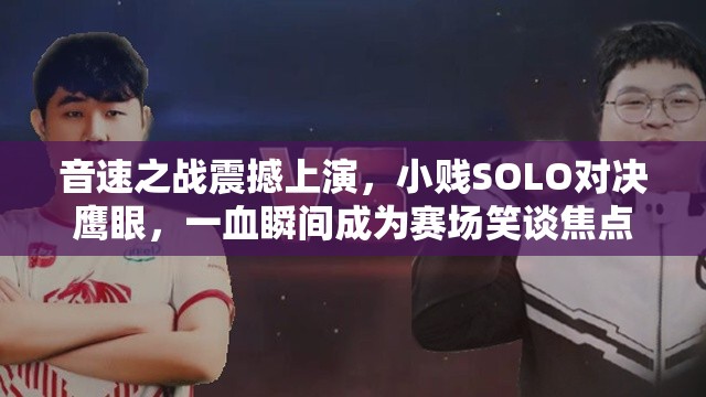 音速之战震撼上演，小贱SOLO对决鹰眼，一血瞬间成为赛场笑谈焦点