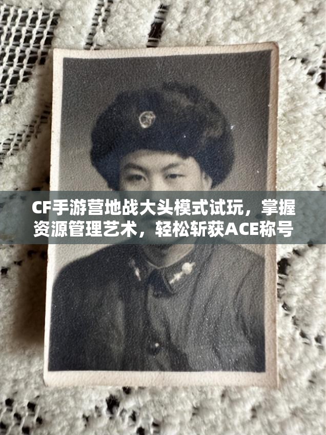 CF手游营地战大头模式试玩，掌握资源管理艺术，轻松斩获ACE称号