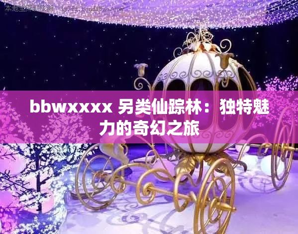 bbwxxxx 另类仙踪林：独特魅力的奇幻之旅