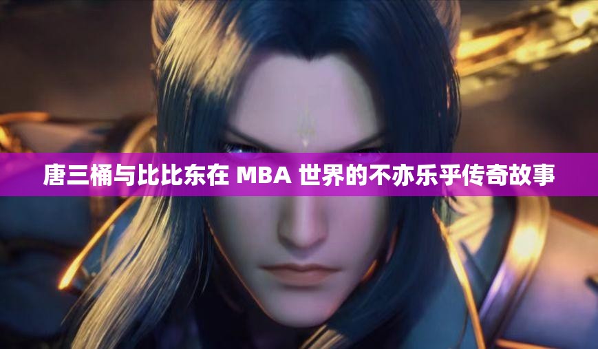 唐三桶与比比东在 MBA 世界的不亦乐乎传奇故事