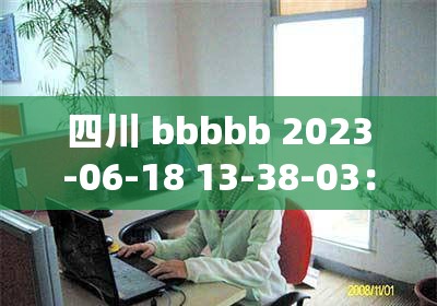 四川 bbbbb 2023-06-18 13-38-03：一次重要的事件或活动