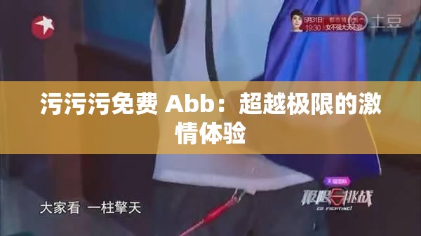 污污污免费 Abb：超越极限的激情体验