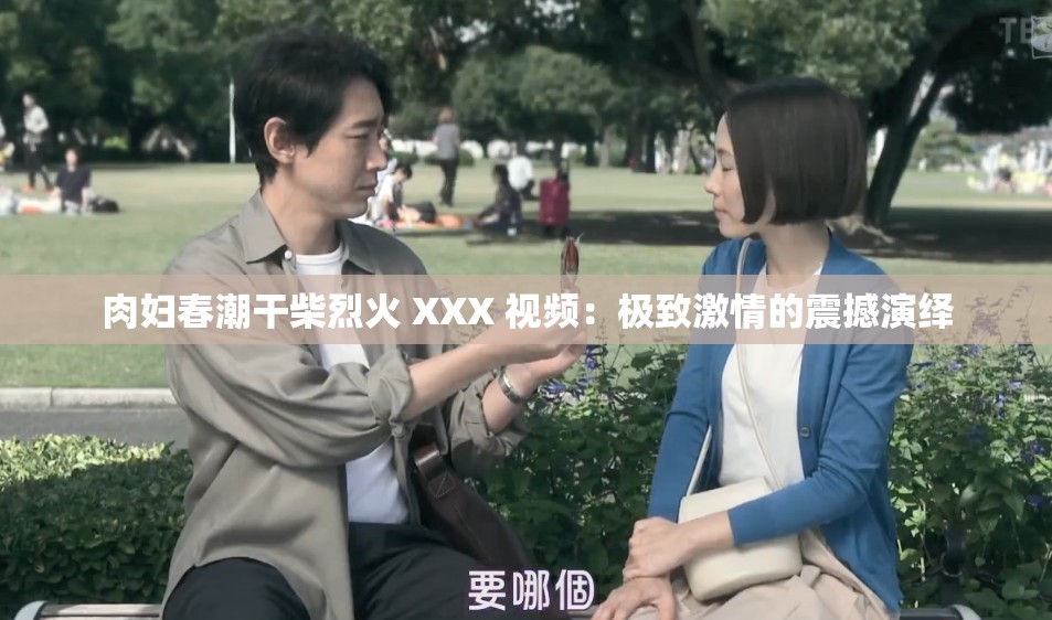 肉妇春潮干柴烈火 XXX 视频：极致激情的震撼演绎