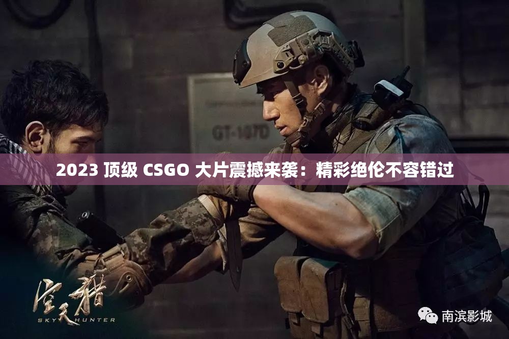 2023 顶级 CSGO 大片震撼来袭：精彩绝伦不容错过