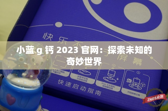 小蓝 g 钙 2023 官网：探索未知的奇妙世界