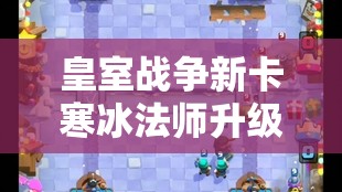 皇室战争新卡寒冰法师升级数据、搭配技巧与图鉴信息的深度解析