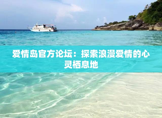 爱情岛官方论坛：探索浪漫爱情的心灵栖息地