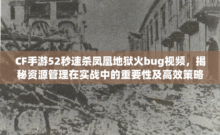 CF手游52秒速杀凤凰地狱火bug视频，揭秘资源管理在实战中的重要性及高效策略应用