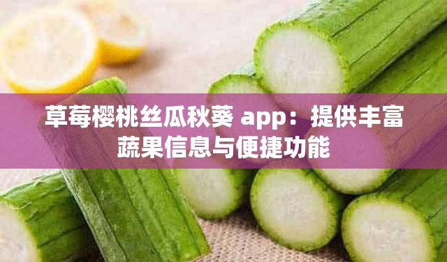 草莓樱桃丝瓜秋葵 app：提供丰富蔬果信息与便捷功能