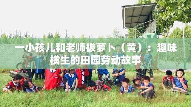 一小孩儿和老师拔萝卜（黄）：趣味横生的田园劳动故事