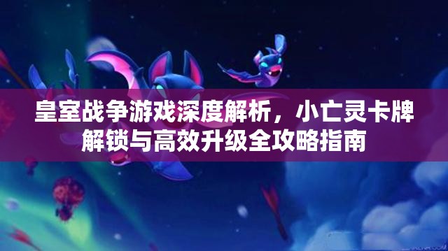 皇室战争游戏深度解析，小亡灵卡牌解锁与高效升级全攻略指南