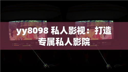 yy8098 私人影视：打造专属私人影院