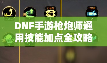 DNF手游枪炮师通用技能加点全攻略，核心技能与被动技能点满，灵活配置连招提升输出