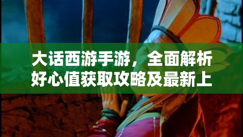 大话西游手游，全面解析好心值获取攻略及最新上限调整信息