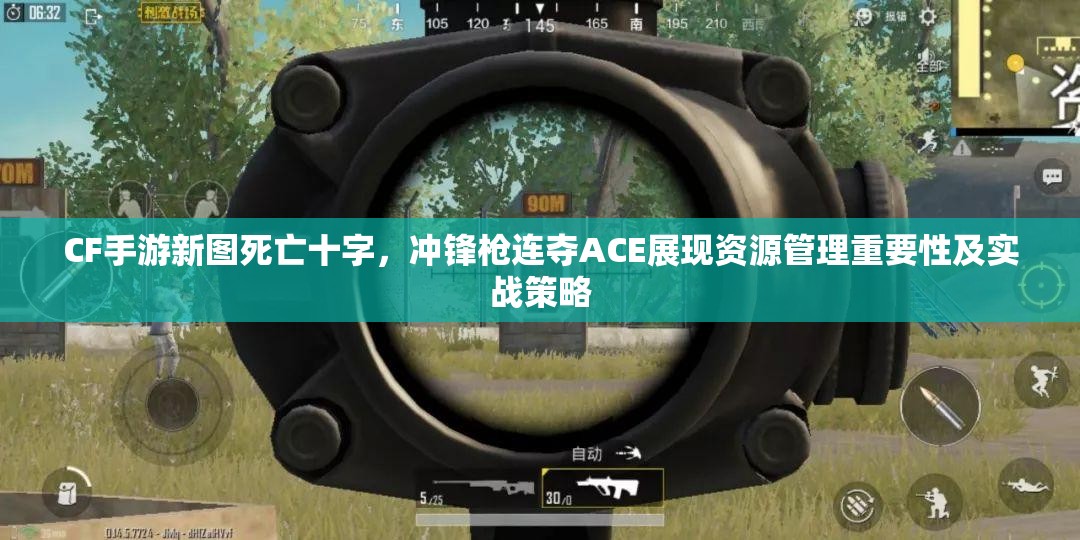 CF手游新图死亡十字，冲锋枪连夺ACE展现资源管理重要性及实战策略