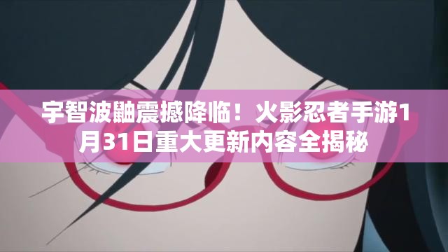 宇智波鼬震撼降临！火影忍者手游1月31日重大更新内容全揭秘