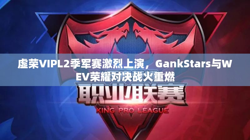 虚荣VIPL2季军赛激烈上演，GankStars与WEV荣耀对决战火重燃