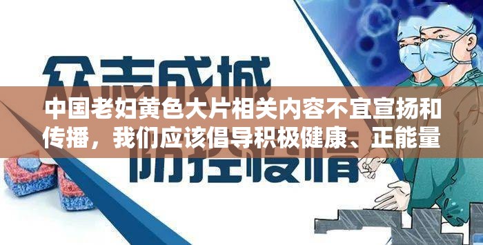 中国老妇黄色大片相关内容不宜宣扬和传播，我们应该倡导积极健康、正能量的内容和价值观