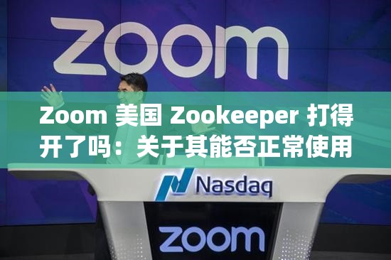 Zoom 美国 Zookeeper 打得开了吗：关于其能否正常使用的探讨