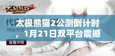 太极熊猫2公测倒计时，1月21日双平台震撼上线，神秘代言人即将揭晓！